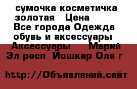 сумочка косметичка золотая › Цена ­ 300 - Все города Одежда, обувь и аксессуары » Аксессуары   . Марий Эл респ.,Йошкар-Ола г.